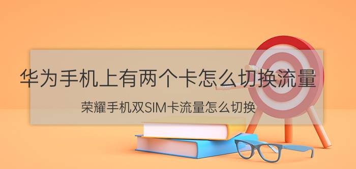 华为手机上有两个卡怎么切换流量 荣耀手机双SIM卡流量怎么切换？